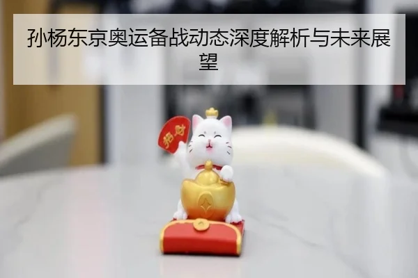 孙杨东京奥运备战动态深度解析与未来展望